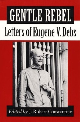 GENTLE REBEL: LETTERS OF EUGENE V. DEBS By J. Robert Constantine