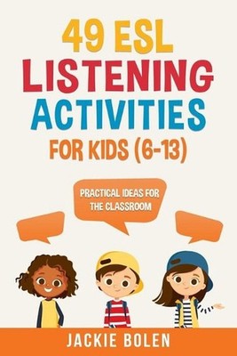 49 ESL Listening Activities for Kids (6-13): Practical Ideas for the Classroom b