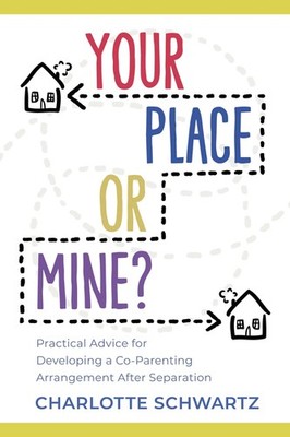 Your Place or Mine?: Practical Advice for Developing a Co-Parenting Arrangem...