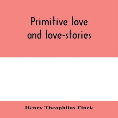 Primitive love and love-stories Henry Theophilus Finck Paperback