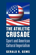 The Athletic Crusade: Sport and American Cultural Imperialism by Gems