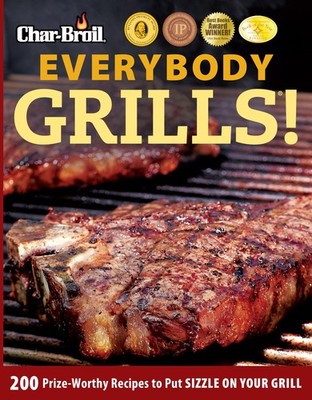 Char-Broil Everybody Grills!: 200 Prize-Worthy Recipes to Put Sizzle on Your...