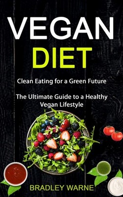 Vegan Diet: Clean Eating for a Green Future (The Ultimate Guide 