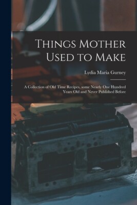Things Mother Used To Make: A Collection Of Old Time Recipes, Some Nearly O...