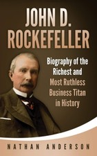John D. Rockefeller: Biography of the Richest and Most Ruthless Business Titan i