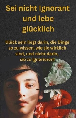 Sei nicht Ignorant und lebe glcklich: Gl?ck sein liegt darin, die Dinge so zu wi