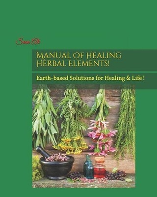 Manual Of Healing Herbal Elements!: Earth-based Solutions for Healing & Life! by