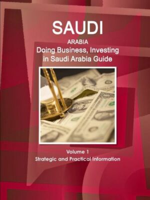 Saudi Arabia: Doing Business, Investing in Saudi Arabia Guide Volume 1 Stra...