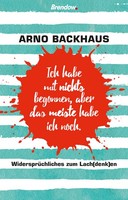 Ich Habe Mit Nichts Begonnen, Aber Das Meiste Habe Ich Noch. Arno Backhaus