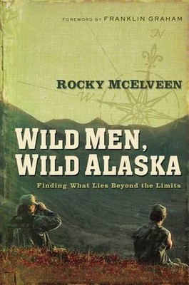 Wild Men, Wild Alaska: Finding What Lies Beyond the Limits by Rocky McElveen (En
