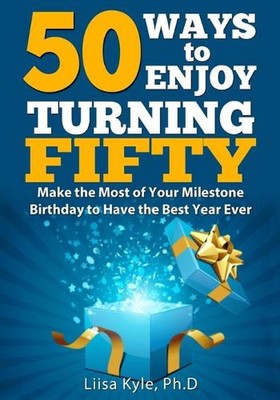 50 Ways to Enjoy Turning Fifty: Make the Most of Your Milestone Birthday to Have
