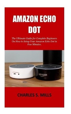 Amazon Echo Dot: The Ultimate Guide for Complete Beginners On How to Setup Your