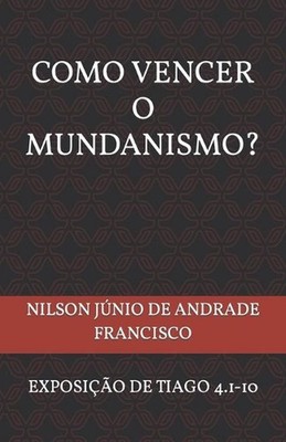 Como Vencer O Mundanismo?: Uma Exposi??o de Tiago 4.1-10 by Nilson Junio de Andr