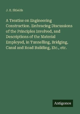 A Treatise on Engineering Construction. Embracing Discussions of the Principles