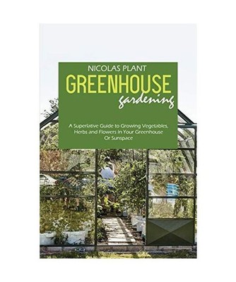Greenhouse Gardening Made Easy: A Superlative Guide to Growing Vegetables, Herbs