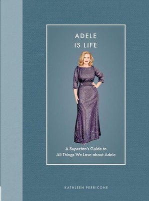 Adele Is Life: A Superfan's Guide to All Things We Love about Adele by Kathleen 