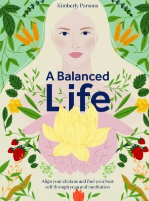 A Balanced Life: Align Your Chakras and Find Your Best Self Through Yoga and...
