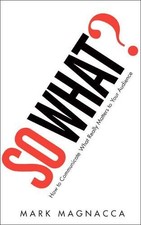 So What?: How to Communicate What Really Matters to Your Audience by Magnacca,