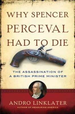 Why Spencer Perceval Had to Die: The Assassination of a British Prime Minister