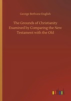 George Bethune English | The Grounds Of Christianity Examined By Comparing...