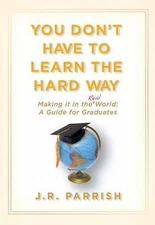 You Don't Have to Learn the Hard Way: Making It in the Real World: A Guide...