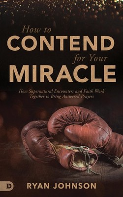 How to Contend for Your Miracle: How Supernatural Encounters and Faith Work ...