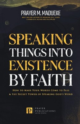 Speaking Things into Existence by Faith: How to Make Your Words Come to Pass...