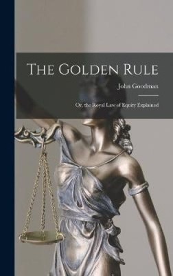 The Golden Rule: Or, the Royal Law of Equity Explained by John Goodman