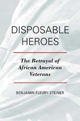 Disposable Heroes: The Betrayal of African-American Veterans by Fleury-Steiner