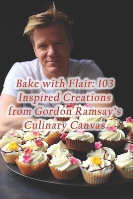 Backen mit Flair: 103 inspirierte Kreationen aus Gordon Ramsays kulinarischer Leinwand von 