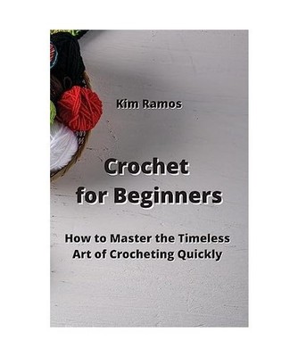 Crochet for Beginners: How to Master the Timeless Art of Crocheting Quickly, Kim