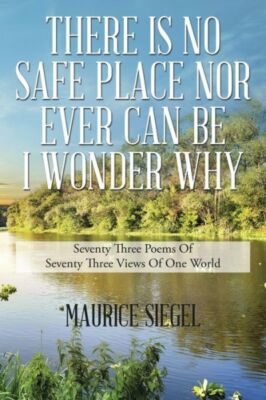 There Is No Safe Place Nor Ever Can Be I Wonder Why: Seventy Three Poems Of...