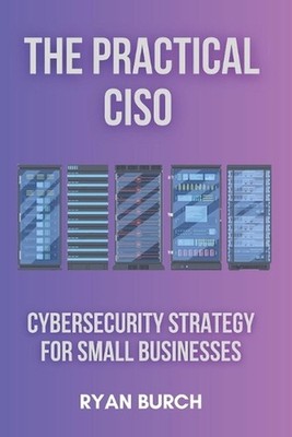 The Practical CISO: Cybersecurity Strategy for Small Businesses by Ryan Burch Pa