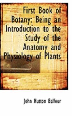 First Book of Botany: Being an Introduction to the Study of the Anatomy and Phys