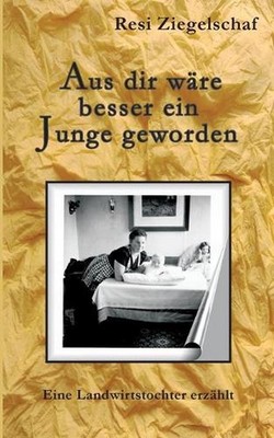 Aus dir wre besser ein Junge geworden: Eine Landwirtstochter erz?hlt by Resi Zie