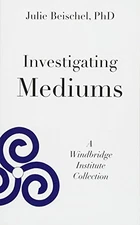 INVESTIGATING MEDIUMS: A WINDBRIDGE INSTITUTE COLLECTION By Beischel Julie Phd