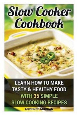 Slow Cooker Cookbook: Learn How To Make Tasty & Healthy Food With 35 Simple Slow