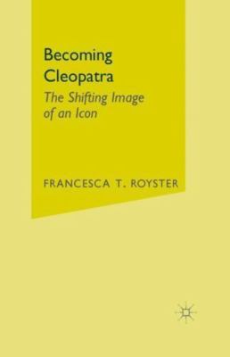 Becoming Cleopatra : The Shifting Image of an Icon by Francesca T. Royster...
