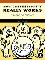How Cybersecurity Really Works A Hands-On Guide For Total Beginners Sam Grubb