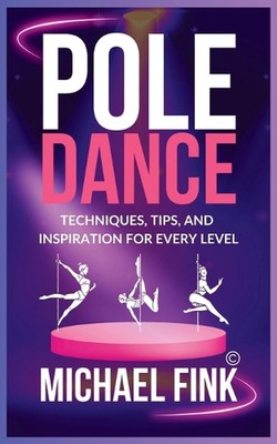 Pole Dance: Techniques, Tips, and Inspiration for Every Level: Master the Art of