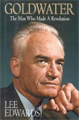 Goldwater: The Man Who Made A Revolution by Lee Edwards