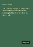 The Christian Villager's Guide-Book. A Manual Of Practical Instructions, Pointin