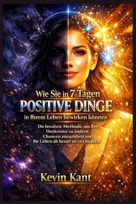 Wie Sie in 7 Tagen positive Dinge in Ihrem Leben bewirken knnen: Die bew?hrte Me