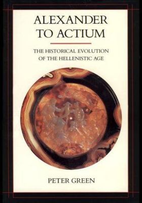 Alexander to Actium: The Historical Evolution of the Hellenistic Age by 
