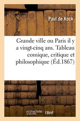 Grande ville ou Paris il y a vingt-cinq ans. Tableau comique, critique et phi-,