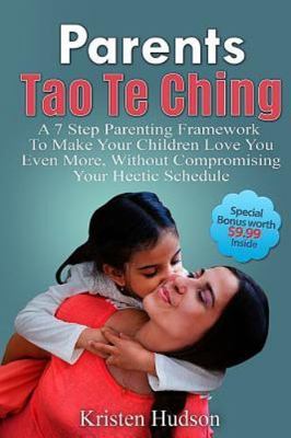 Parents Tao Te Ching: A 7 Step Parenting Framework To Make Your Children Love...