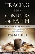Tracing the Contours of Faith: Christian Theology for Questioners by Wayne L. Fe