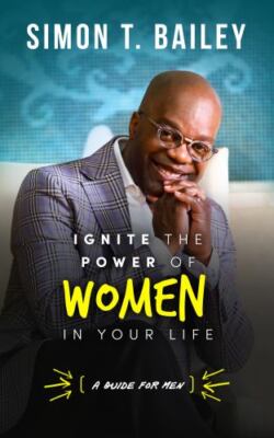 Ignite the Power of Women in Your Life - a Guide for Men by Simon T. Bailey ...