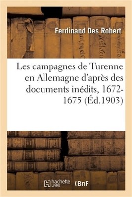 Les Campagnes de Turenne En Allemagne d'Apr�s Des Documents In�dits, 1672-1675 (
