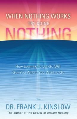 When Nothing Works Try Doing Nothing: How Learning to Let Go Will Get You Wh...